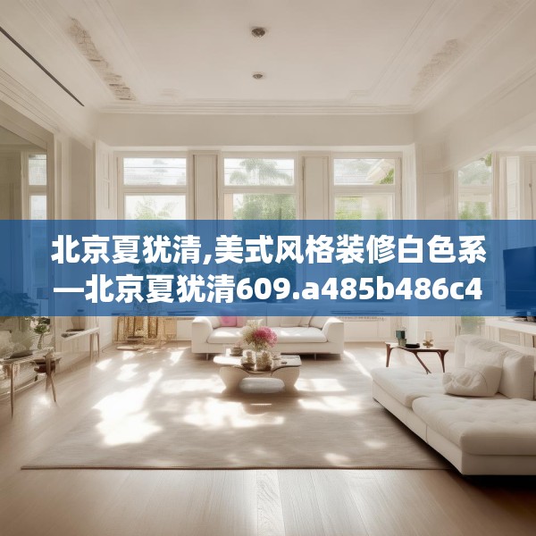 北京夏犹清,美式风格装修白色系—北京夏犹清609.a485b486c489fgy.496fhsg