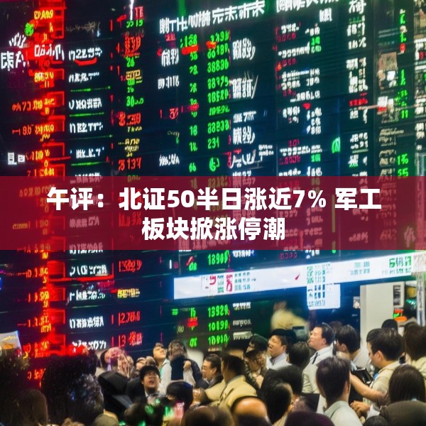 午评：北证50半日涨近7% 军工板块掀涨停潮