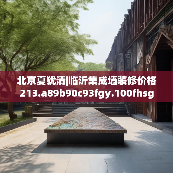 北京夏犹清|临沂集成墙装修价格213.a89b90c93fgy.100fhsg
