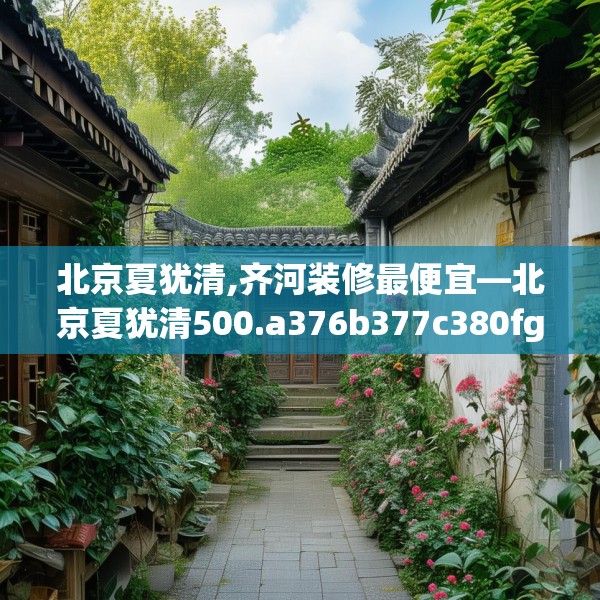 北京夏犹清,齐河装修最便宜—北京夏犹清500.a376b377c380fgy.387xczxv