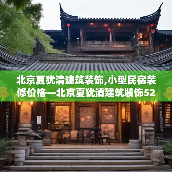 北京夏犹清建筑装饰,小型民宿装修价格—北京夏犹清建筑装饰529.a405b406c409fgy.416fdsfds