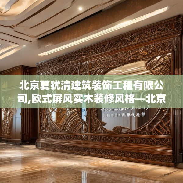 北京夏犹清建筑装饰工程有限公司,欧式屏风实木装修风格—北京夏犹清建筑装饰工程有限公司455.a331b332c335fgy.342fds