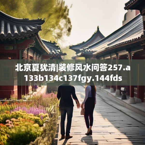 北京夏犹清|装修风水问答257.a133b134c137fgy.144fds