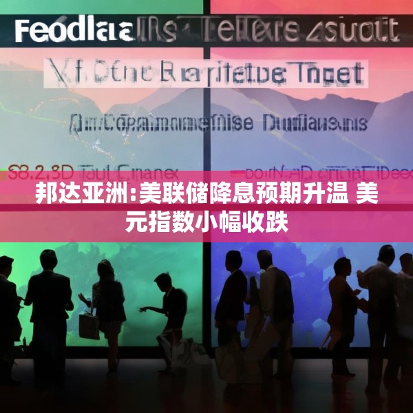 邦达亚洲:美联储降息预期升温 美元指数小幅收跌
