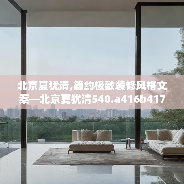 北京夏犹清,简约极致装修风格文案—北京夏犹清540.a416b417c420fgy.427nbn