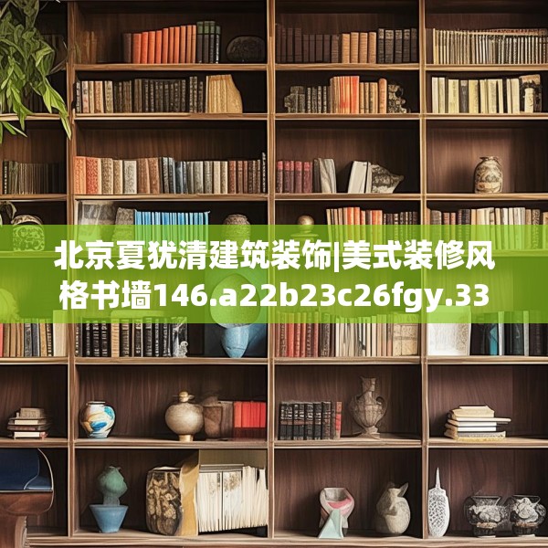 北京夏犹清建筑装饰|美式装修风格书墙146.a22b23c26fgy.3376683