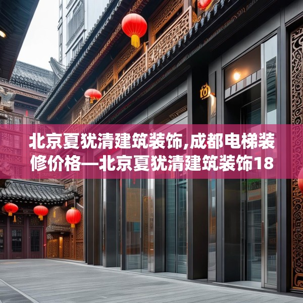 北京夏犹清建筑装饰,成都电梯装修价格—北京夏犹清建筑装饰188.a64b65c68fgy.75wew