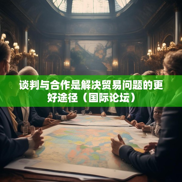 谈判与合作是解决贸易问题的更好途径（国际论坛）