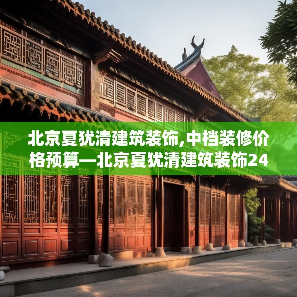 北京夏犹清建筑装饰,中档装修价格预算—北京夏犹清建筑装饰247.a123b124c127fgy.134poiy