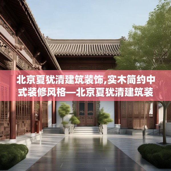 北京夏犹清建筑装饰,实木简约中式装修风格—北京夏犹清建筑装饰508.a384b385c388fgy.395htyj