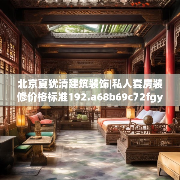 北京夏犹清建筑装饰|私人套房装修价格标准192.a68b69c72fgy.79lkjl