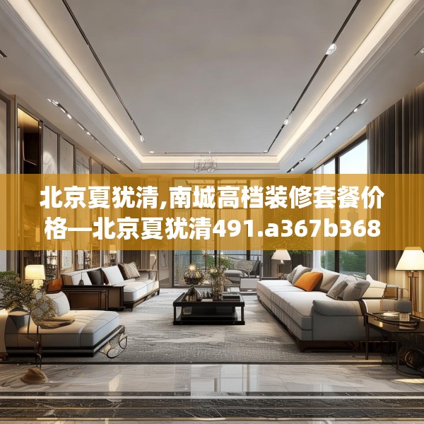 北京夏犹清,南城高档装修套餐价格—北京夏犹清491.a367b368c371fgy.378fds