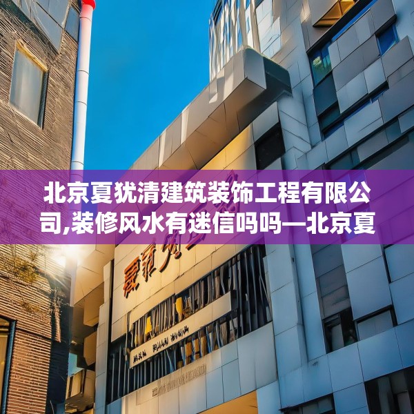 北京夏犹清建筑装饰工程有限公司,装修风水有迷信吗吗—北京夏犹清建筑装饰工程有限公司320.a196b197c200fgy.207xczxv