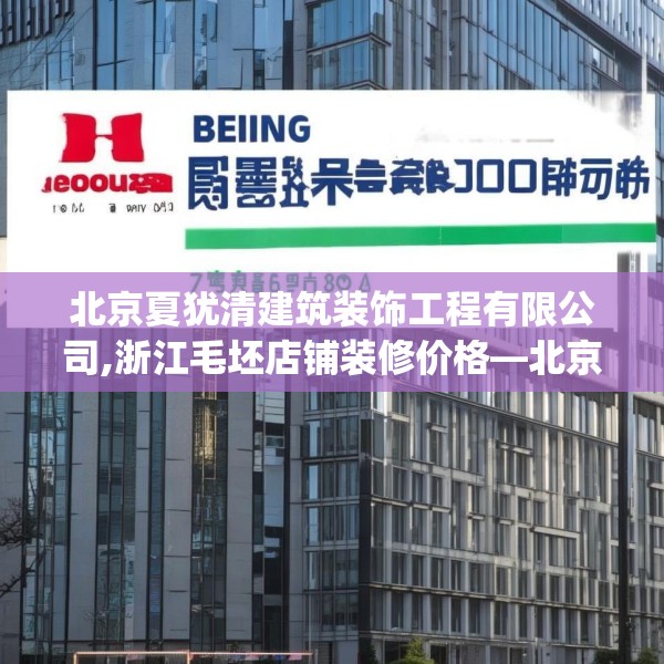 北京夏犹清建筑装饰工程有限公司,浙江毛坯店铺装修价格—北京夏犹清建筑装饰工程有限公司350.a226b227c230fgy.237wew
