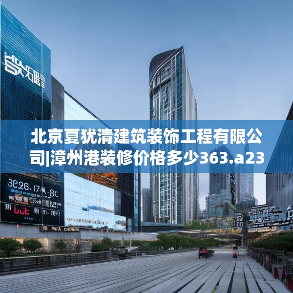 北京夏犹清建筑装饰工程有限公司|漳州港装修价格多少363.a239b240c243fgy.250uyk