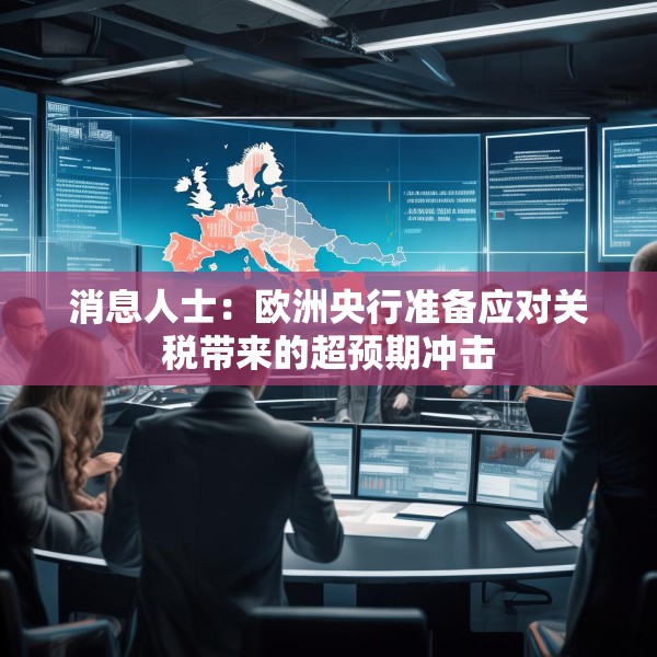 消息人士：欧洲央行准备应对关税带来的超预期冲击