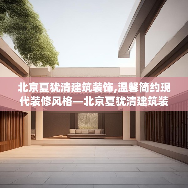 北京夏犹清建筑装饰,温馨简约现代装修风格—北京夏犹清建筑装饰617.a493b494c497fgy.504fds