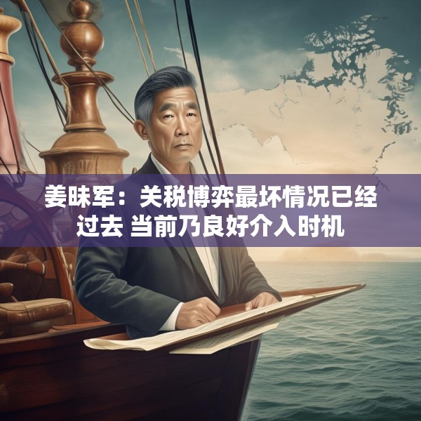 姜昧军：关税博弈最坏情况已经过去 当前乃良好介入时机