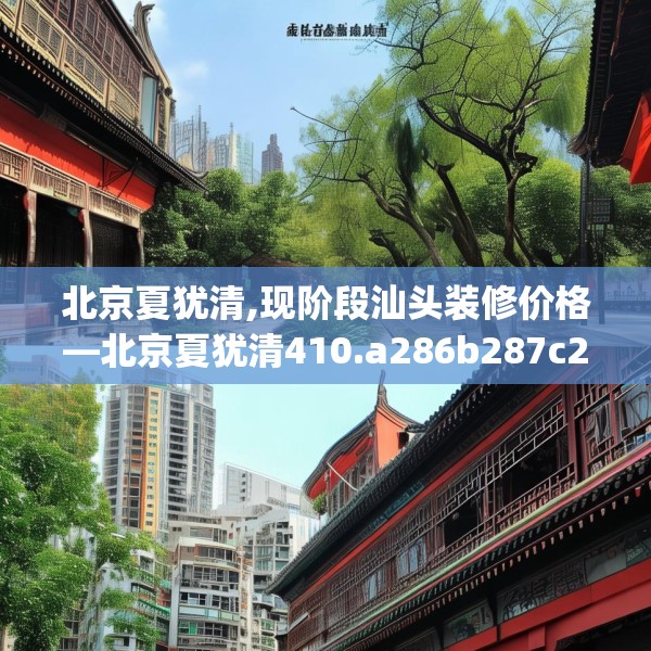 北京夏犹清,现阶段汕头装修价格—北京夏犹清410.a286b287c290fgy.297xczxv