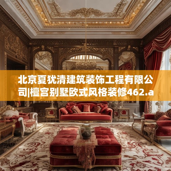 北京夏犹清建筑装饰工程有限公司|檀宫别墅欧式风格装修462.a338b339c342fgy.349lkjl