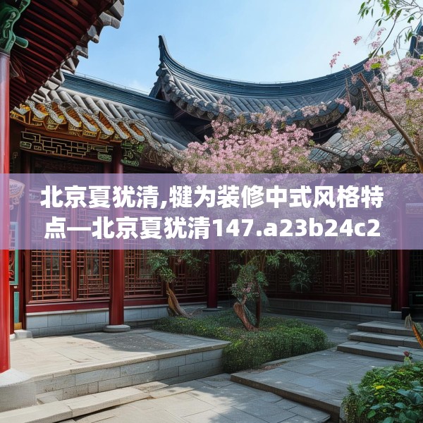 北京夏犹清,犍为装修中式风格特点—北京夏犹清147.a23b24c27fgy.34uyk