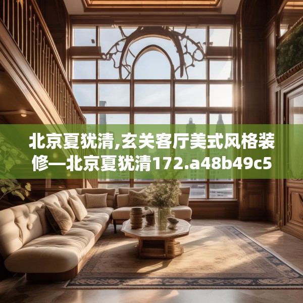 北京夏犹清,玄关客厅美式风格装修—北京夏犹清172.a48b49c52fgy.59sdA