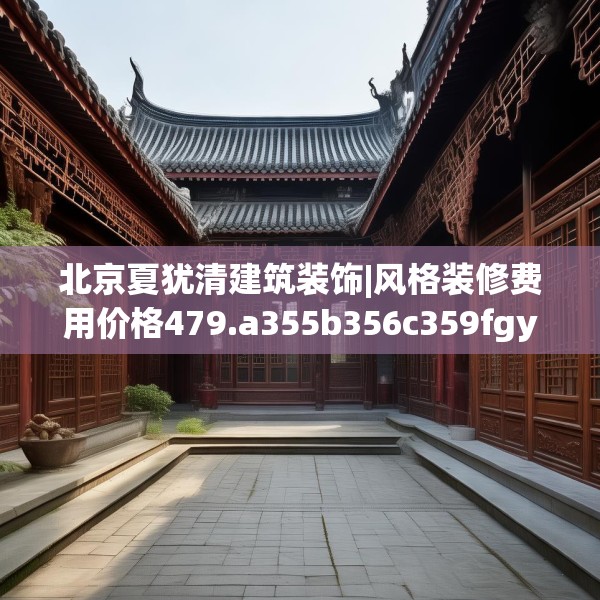 北京夏犹清建筑装饰|风格装修费用价格479.a355b356c359fgy.366cvcx