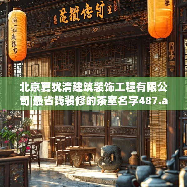 北京夏犹清建筑装饰工程有限公司|最省钱装修的茶室名字487.a363b364c367fgy.374jhhj
