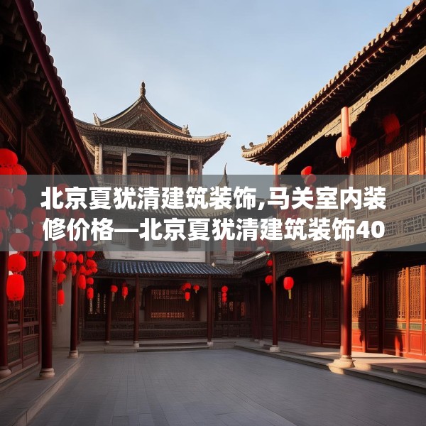 北京夏犹清建筑装饰,马关室内装修价格—北京夏犹清建筑装饰405.a281b282c285fgy.292fghfd