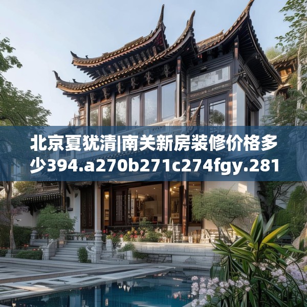 北京夏犹清|南关新房装修价格多少394.a270b271c274fgy.281dewqe