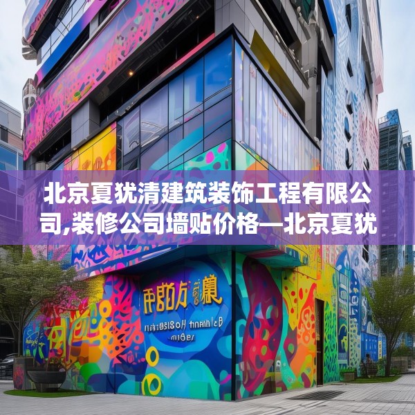 北京夏犹清建筑装饰工程有限公司,装修公司墙贴价格—北京夏犹清建筑装饰工程有限公司480.a356b357c360fgy.367lkjl
