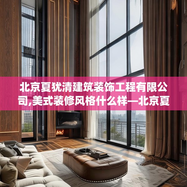 北京夏犹清建筑装饰工程有限公司,美式装修风格什么样—北京夏犹清建筑装饰工程有限公司557.a433b434c437fgy.444bnbn