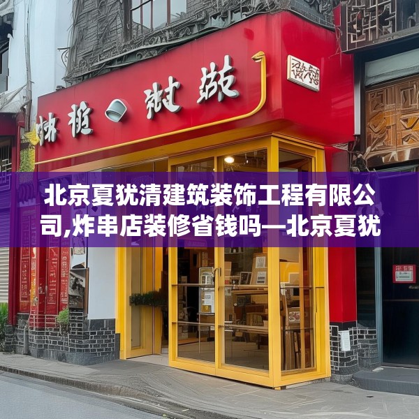 北京夏犹清建筑装饰工程有限公司,炸串店装修省钱吗—北京夏犹清建筑装饰工程有限公司413.a289b290c293fgy.300bnbn