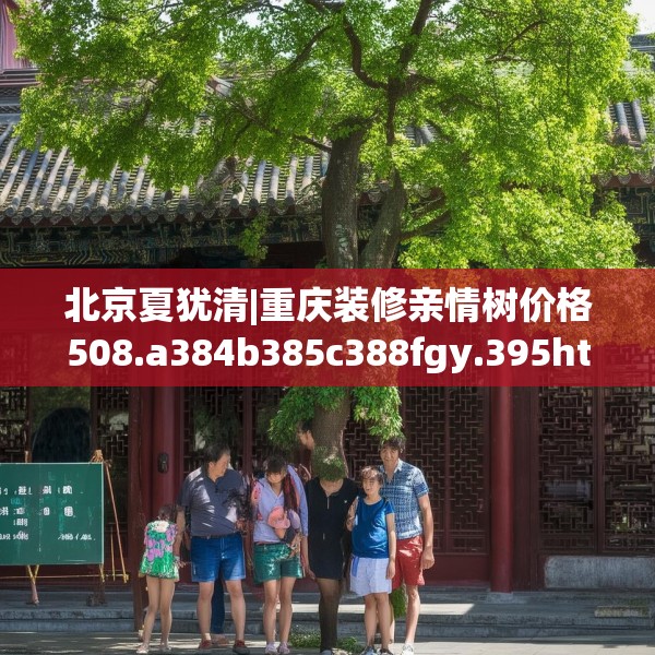 北京夏犹清|重庆装修亲情树价格508.a384b385c388fgy.395htyj