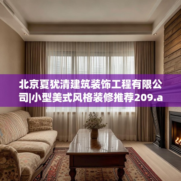 北京夏犹清建筑装饰工程有限公司|小型美式风格装修推荐209.a85b86c89fgy.96cvcx