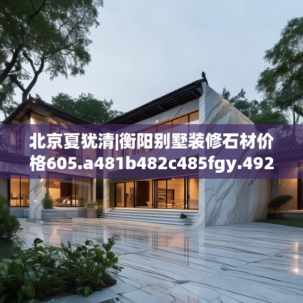 北京夏犹清|衡阳别墅装修石材价格605.a481b482c485fgy.492cvcx