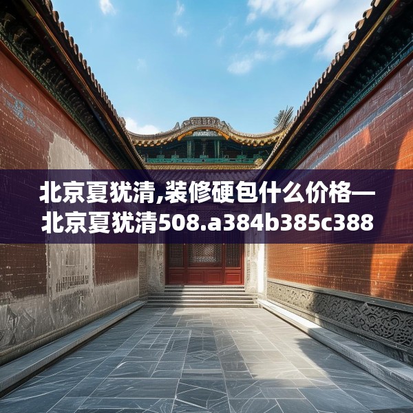 北京夏犹清,装修硬包什么价格—北京夏犹清508.a384b385c388fgy.395htyj