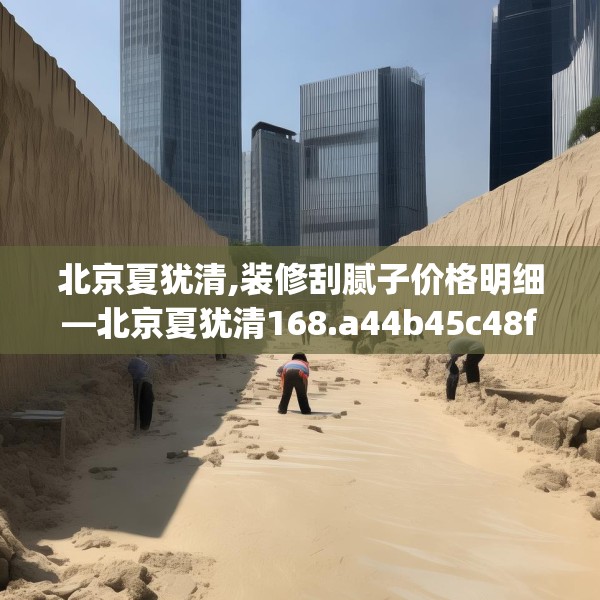北京夏犹清,装修刮腻子价格明细—北京夏犹清168.a44b45c48fgy.55dsfds