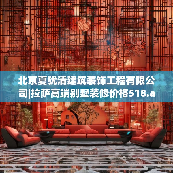 北京夏犹清建筑装饰工程有限公司|拉萨高端别墅装修价格518.a394b395c398fgy.405xczxv