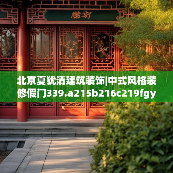 北京夏犹清建筑装饰|中式风格装修假门339.a215b216c219fgy.226fhsg