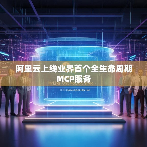 阿里云上线业界首个全生命周期MCP服务
