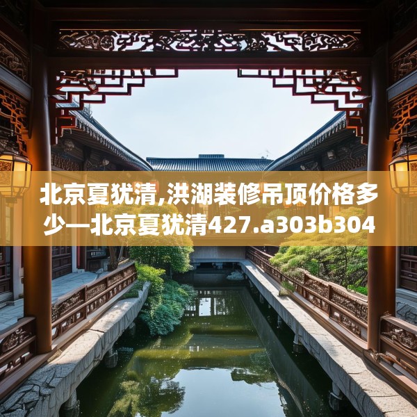 北京夏犹清,洪湖装修吊顶价格多少—北京夏犹清427.a303b304c307fgy.314poiy