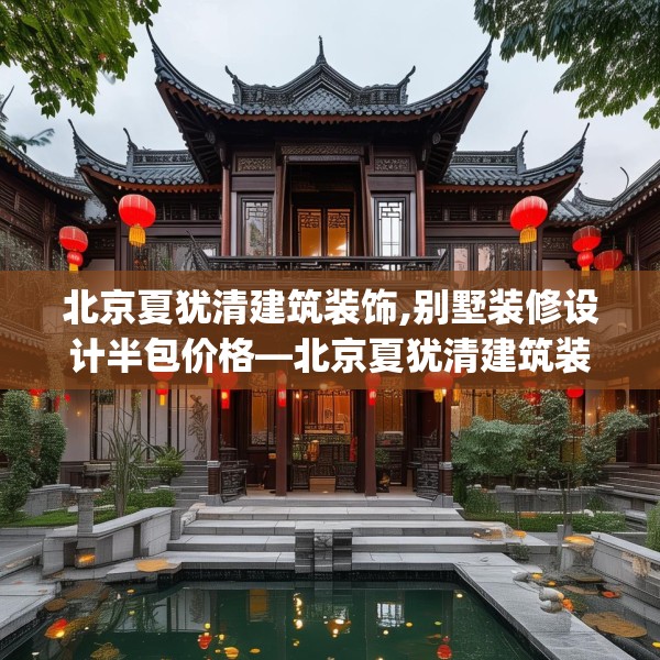 北京夏犹清建筑装饰,别墅装修设计半包价格—北京夏犹清建筑装饰423.a299b300c303fgy.310fghfd