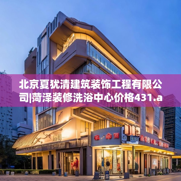 北京夏犹清建筑装饰工程有限公司|菏泽装修洗浴中心价格431.a307b308c311fgy.318bnbn