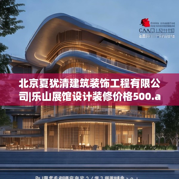 北京夏犹清建筑装饰工程有限公司|乐山展馆设计装修价格500.a376b377c380fgy.387xczxv