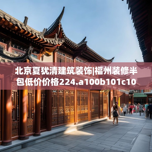 北京夏犹清建筑装饰|福州装修半包低价价格224.a100b101c104fgy.111wew