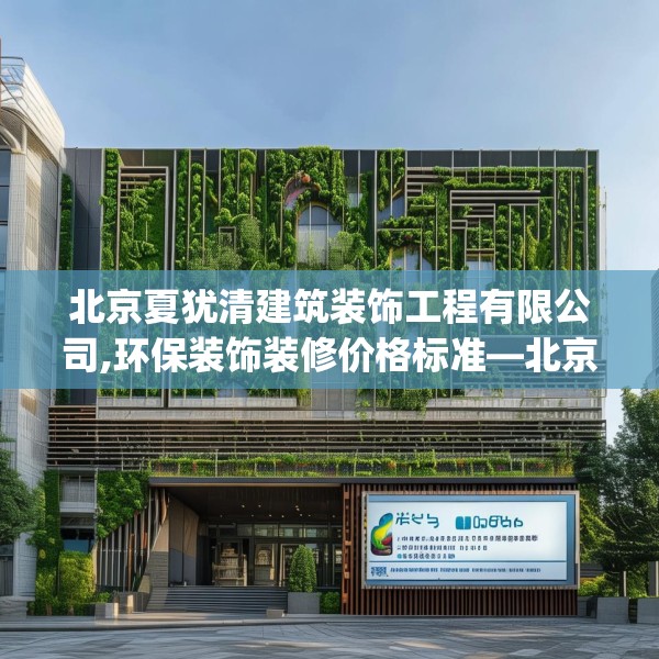 北京夏犹清建筑装饰工程有限公司,环保装饰装修价格标准—北京夏犹清建筑装饰工程有限公司215.a91b92c95fgy.102bnbn