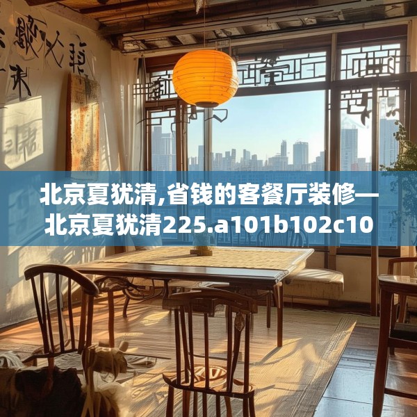 北京夏犹清,省钱的客餐厅装修—北京夏犹清225.a101b102c105fgy.112fghfd