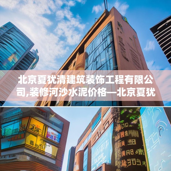北京夏犹清建筑装饰工程有限公司,装修河沙水泥价格—北京夏犹清建筑装饰工程有限公司427.a303b304c307fgy.314poiy