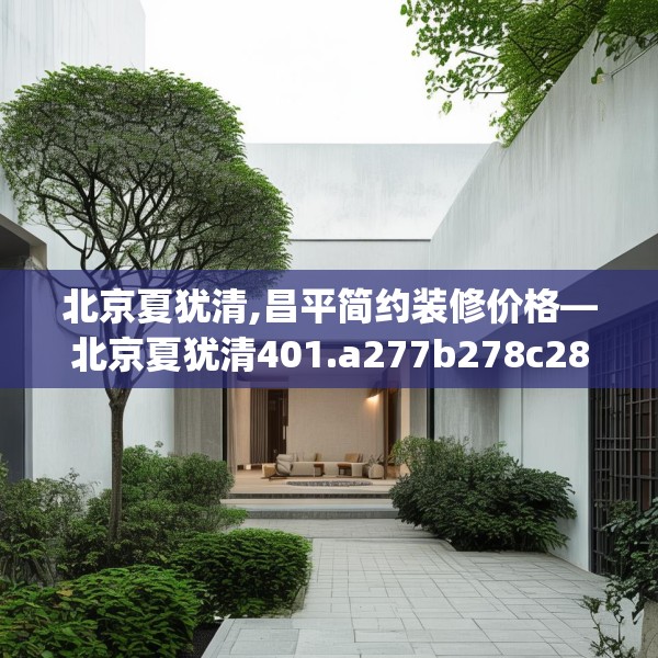 北京夏犹清,昌平简约装修价格—北京夏犹清401.a277b278c281fgy.288fds